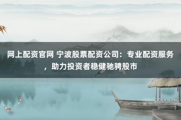 网上配资官网 宁波股票配资公司：专业配资服务，助力投资者稳健驰骋股市