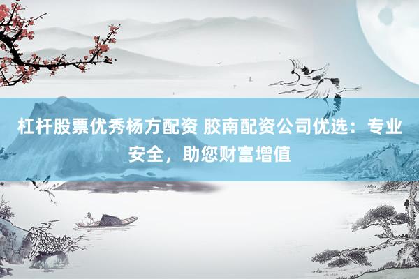 杠杆股票优秀杨方配资 胶南配资公司优选：专业安全，助您财富增值