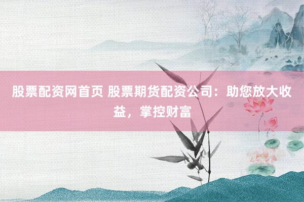 股票配资网首页 股票期货配资公司：助您放大收益，掌控财富