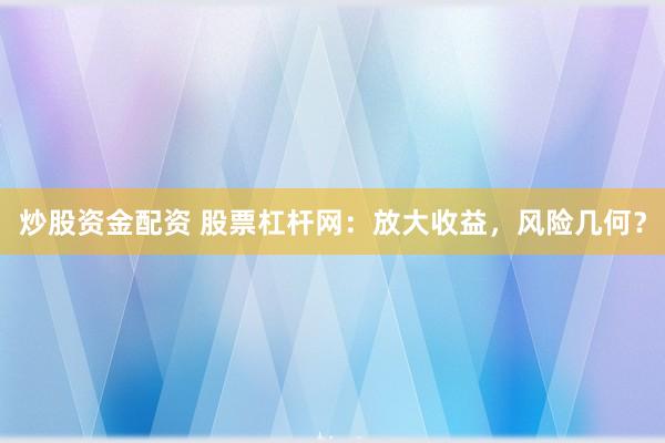 炒股资金配资 股票杠杆网：放大收益，风险几何？