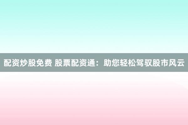 配资炒股免费 股票配资通：助您轻松驾驭股市风云