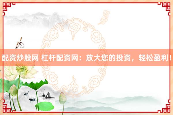 配资炒股网 杠杆配资网：放大您的投资，轻松盈利！