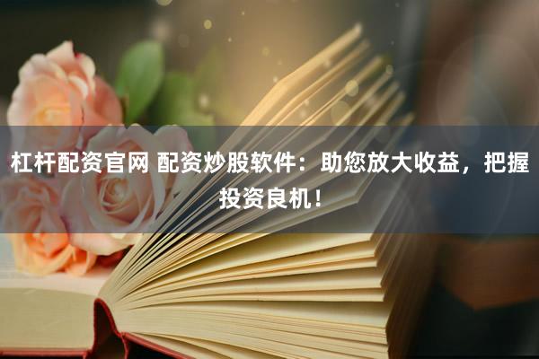 杠杆配资官网 配资炒股软件：助您放大收益，把握投资良机！