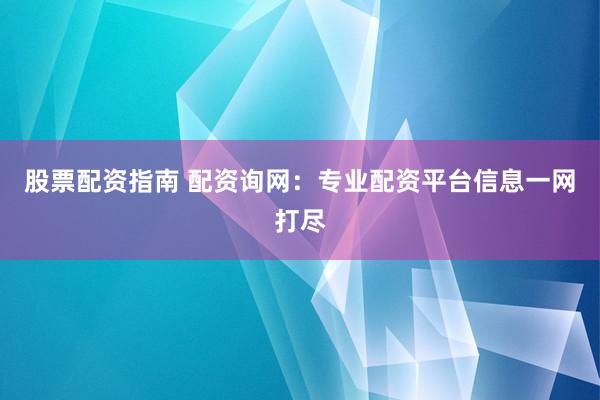 股票配资指南 配资询网：专业配资平台信息一网打尽