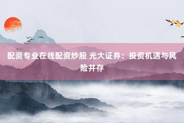 配资专业在线配资炒股 光大证券：投资机遇与风险并存