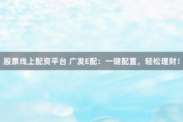股票线上配资平台 广发E配：一键配置，轻松理财！