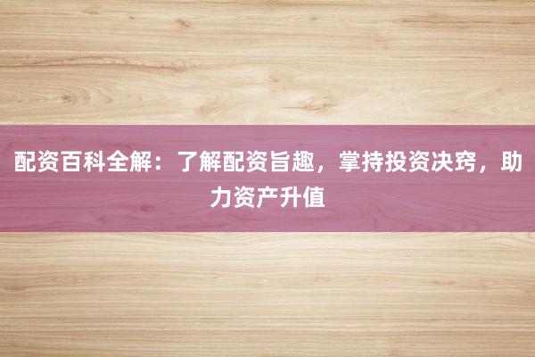 配资百科全解：了解配资旨趣，掌持投资决窍，助力资产升值