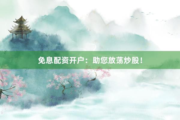 免息配资开户：助您放荡炒股！