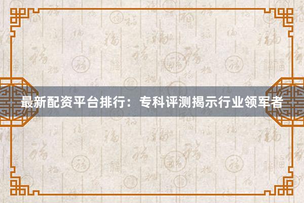 最新配资平台排行：专科评测揭示行业领军者