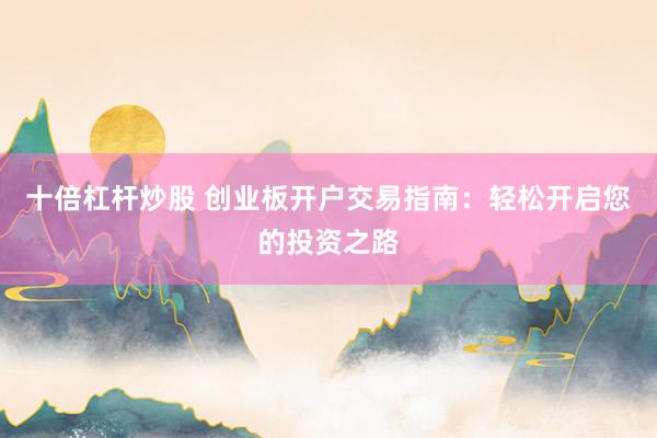 十倍杠杆炒股 创业板开户交易指南：轻松开启您的投资之路