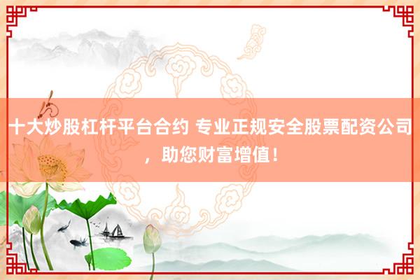 十大炒股杠杆平台合约 专业正规安全股票配资公司，助您财富增值！
