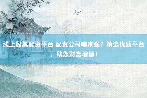 线上股票配资平台 配资公司哪家强？精选优质平台，助您财富增值！