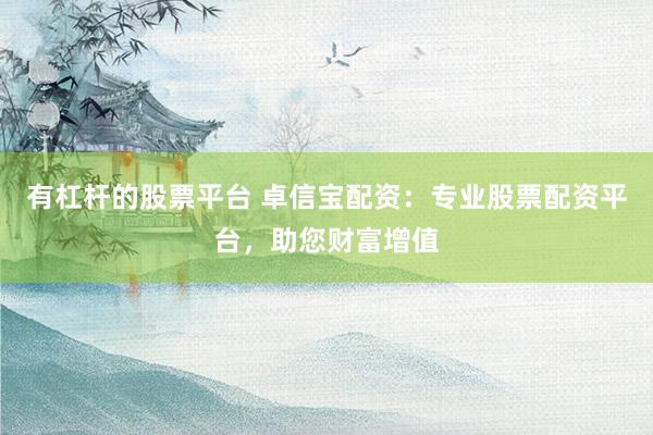 有杠杆的股票平台 卓信宝配资：专业股票配资平台，助您财富增值