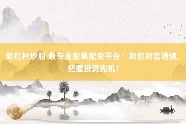 做杠杆炒股 最专业股票配资平台：助您财富增值，把握投资先机！