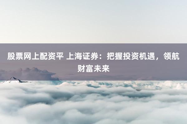 股票网上配资平 上海证券：把握投资机遇，领航财富未来