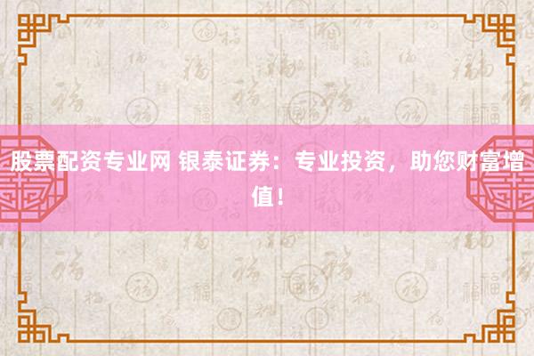 股票配资专业网 银泰证券：专业投资，助您财富增值！