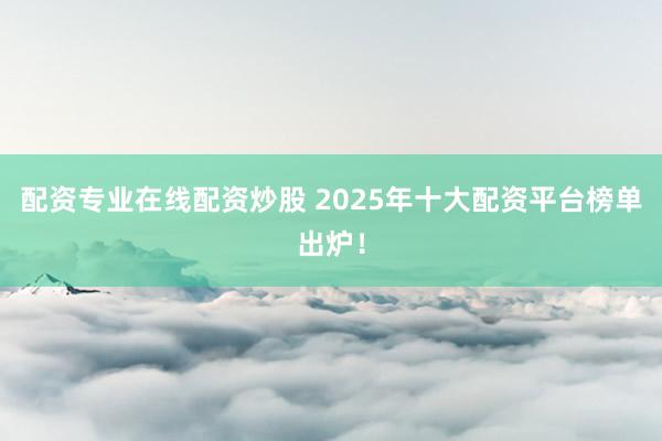 配资专业在线配资炒股 2025年十大配资平台榜单出炉！