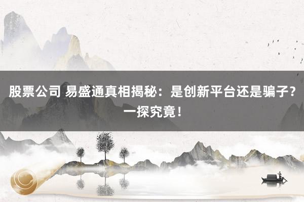 股票公司 易盛通真相揭秘：是创新平台还是骗子？一探究竟！
