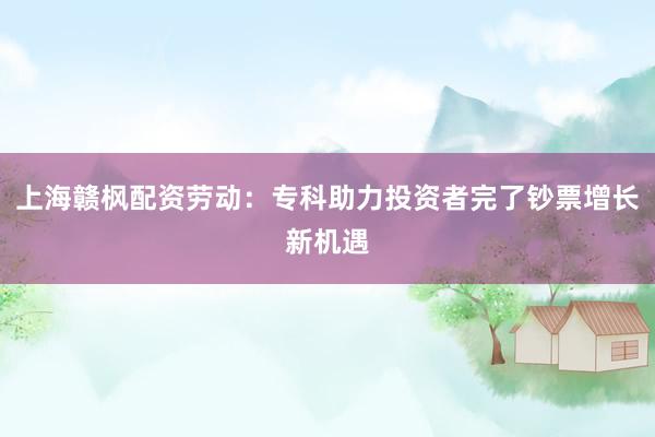 上海赣枫配资劳动：专科助力投资者完了钞票增长新机遇