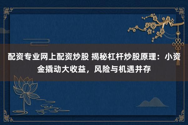 配资专业网上配资炒股 揭秘杠杆炒股原理：小资金撬动大收益，风险与机遇并存