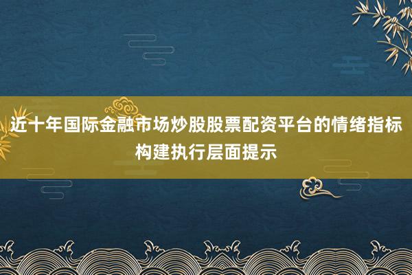 近十年国际金融市场炒股股票配资平台的情绪指标构建执行层面提示