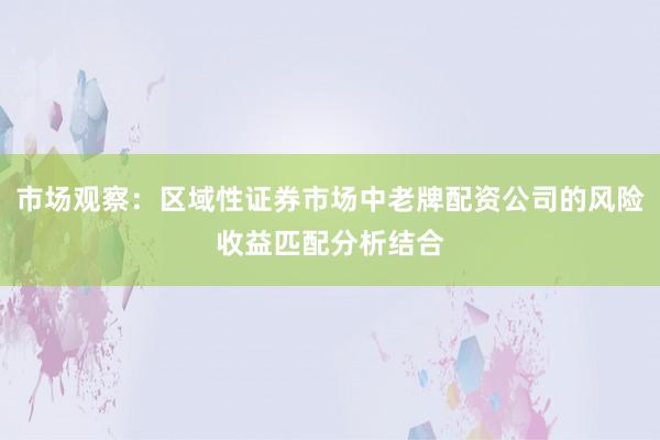 市场观察：区域性证券市场中老牌配资公司的风险收益匹配分析结合