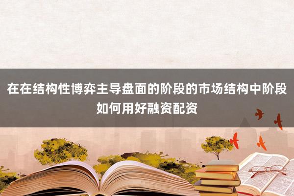 在在结构性博弈主导盘面的阶段的市场结构中阶段如何用好融资配资