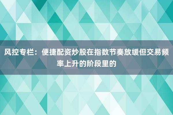 风控专栏：便捷配资炒股在指数节奏放缓但交易频率上升的阶段里的