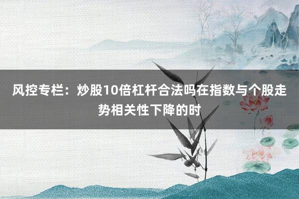 风控专栏：炒股10倍杠杆合法吗在指数与个股走势相关性下降的时