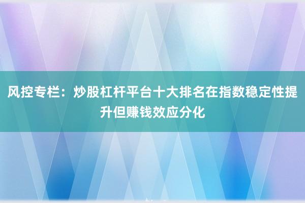 风控专栏：炒股杠杆平台十大排名在指数稳定性提升但赚钱效应分化