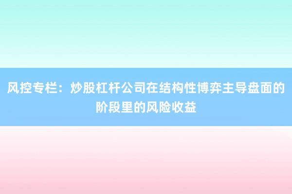 风控专栏：炒股杠杆公司在结构性博弈主导盘面的阶段里的风险收益