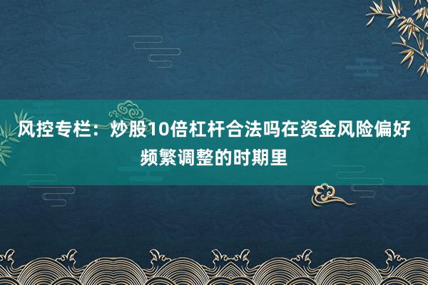 风控专栏：炒股10倍杠杆合法吗在资金风险偏好频繁调整的时期里