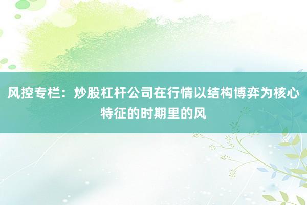 风控专栏：炒股杠杆公司在行情以结构博弈为核心特征的时期里的风