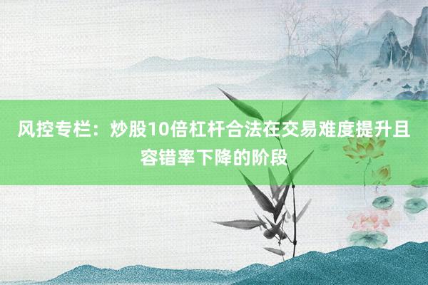 风控专栏：炒股10倍杠杆合法在交易难度提升且容错率下降的阶段