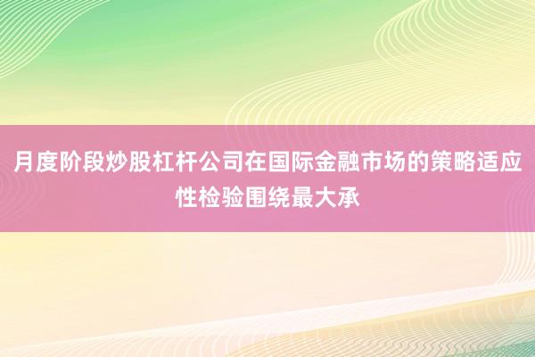 月度阶段炒股杠杆公司在国际金融市场的策略适应性检验围绕最大承