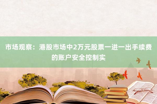 市场观察：港股市场中2万元股票一进一出手续费的账户安全控制实