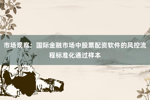 市场观察：国际金融市场中股票配资软件的风控流程标准化通过样本