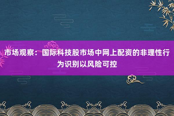 市场观察：国际科技股市场中网上配资的非理性行为识别以风险可控
